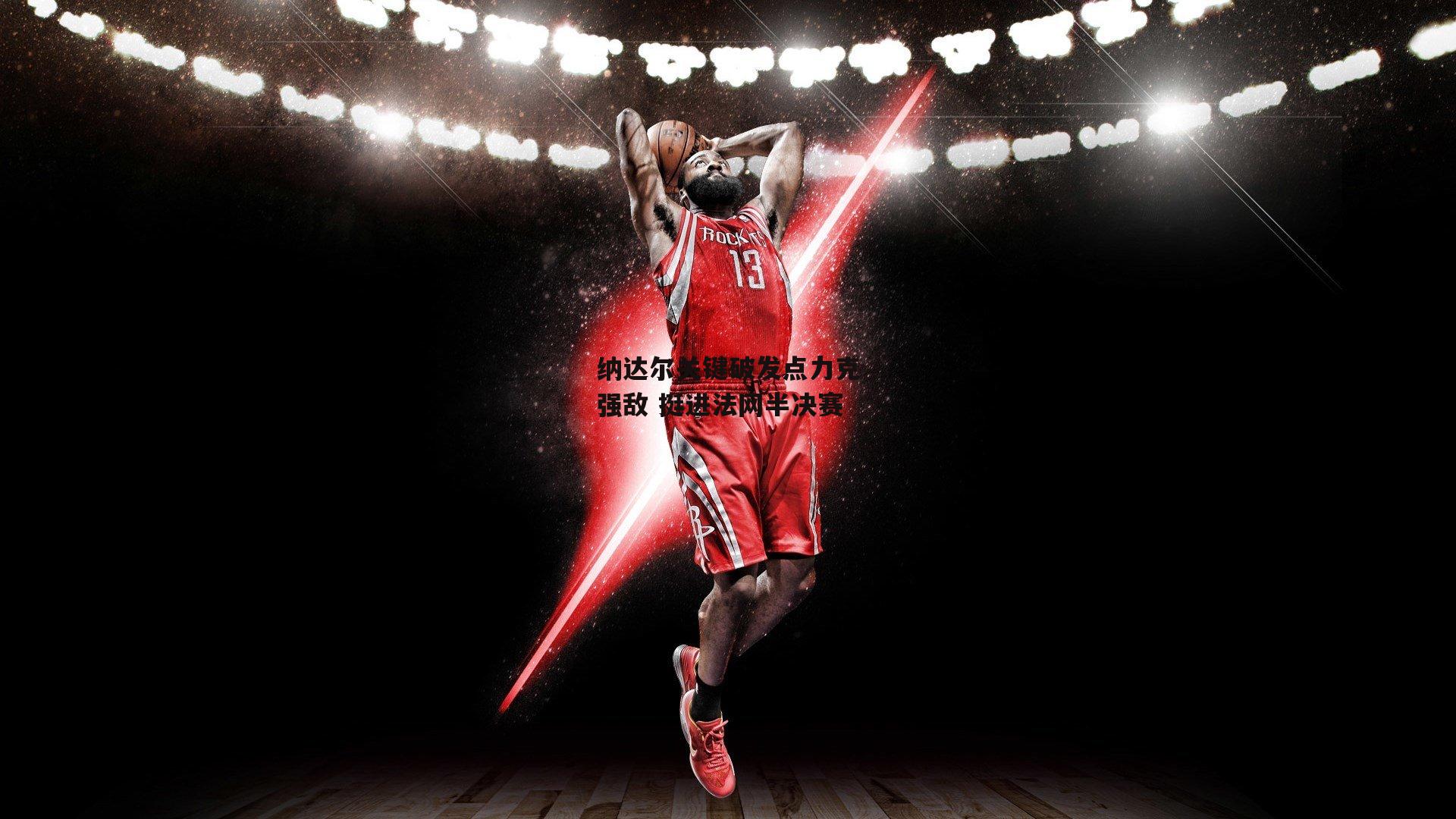 米兰体育app：纳达尔关键破发点力克强敌 挺进法网半决赛