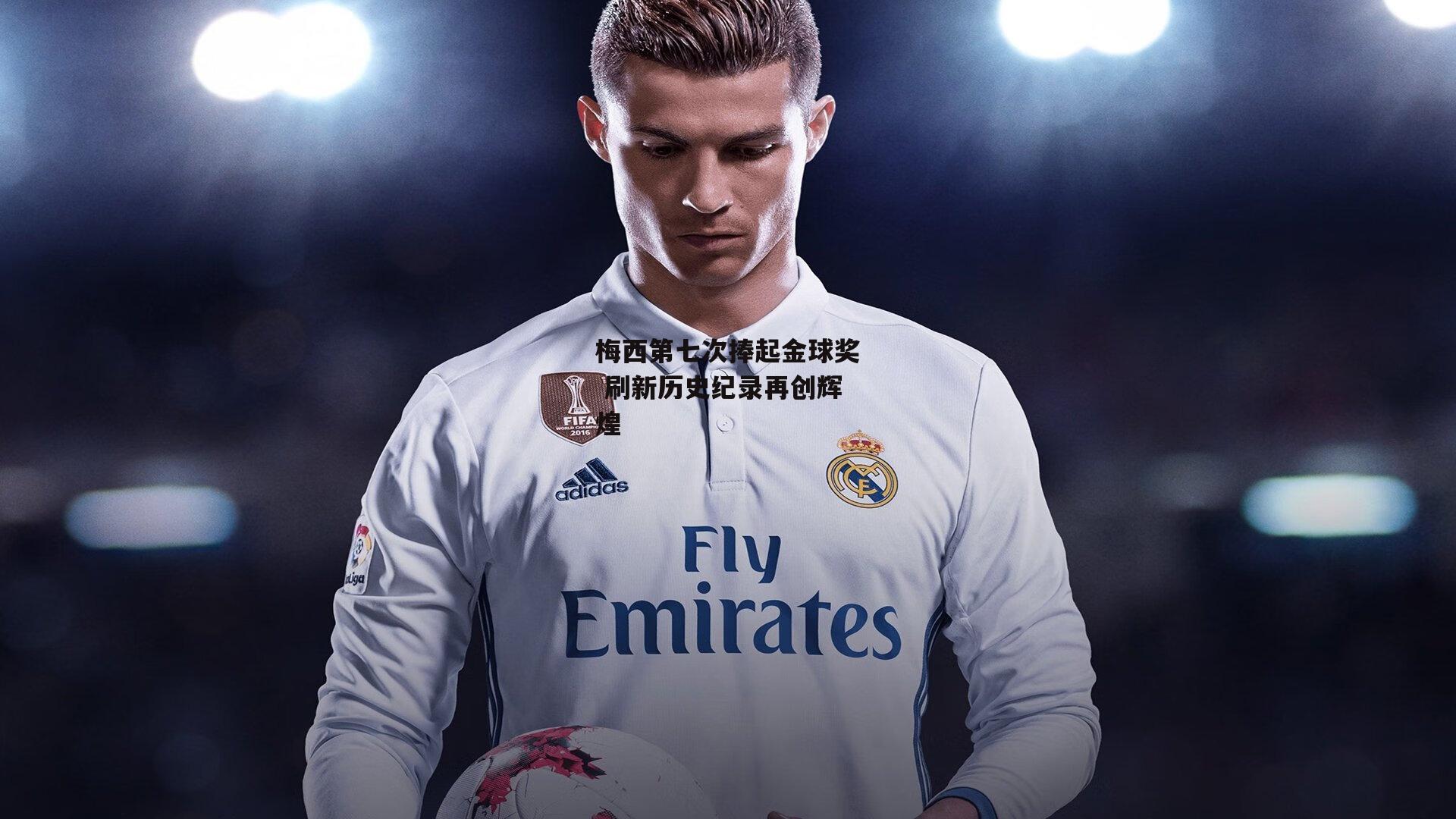 梅西第七次捧起金球奖 刷新历史纪录再创辉煌