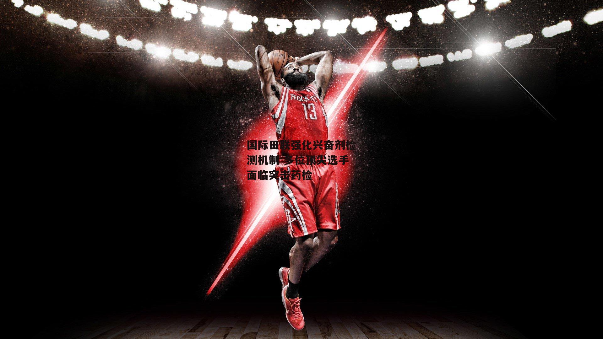 国际田联强化兴奋剂检测机制 多位顶尖选手面临突击药检：米兰体育