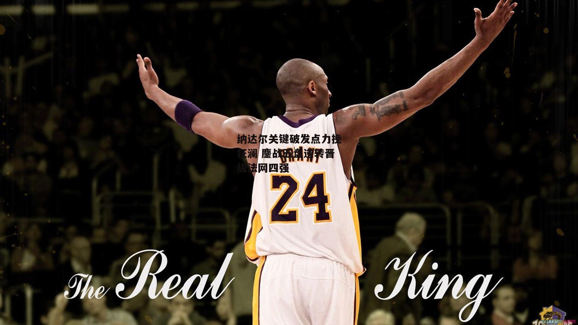 【米兰体育app】纳达尔关键破发点力挽狂澜 鏖战五盘逆转晋级法网四强