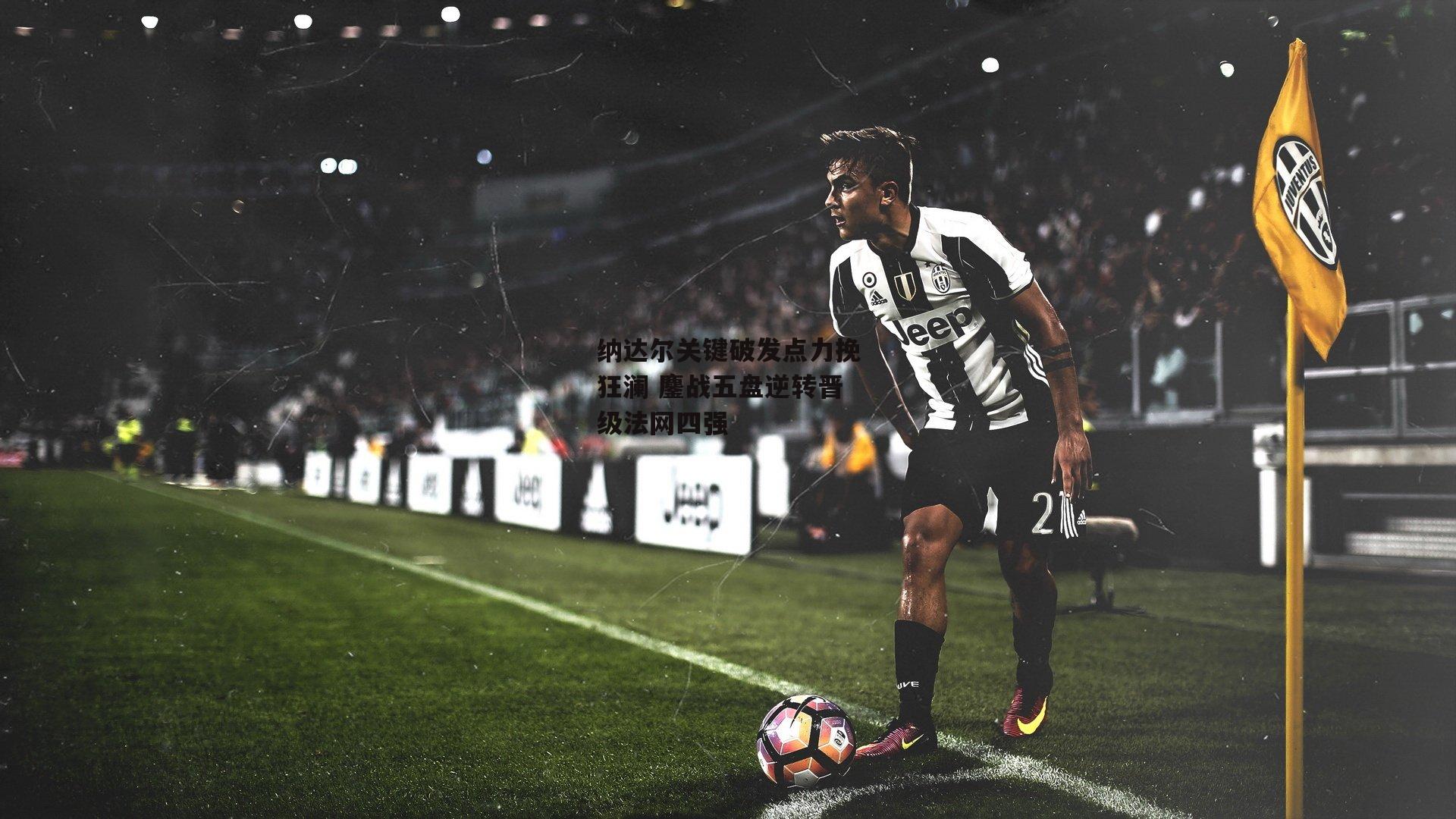 纳达尔关键破发点力挽狂澜 鏖战五盘逆转晋级法网四强