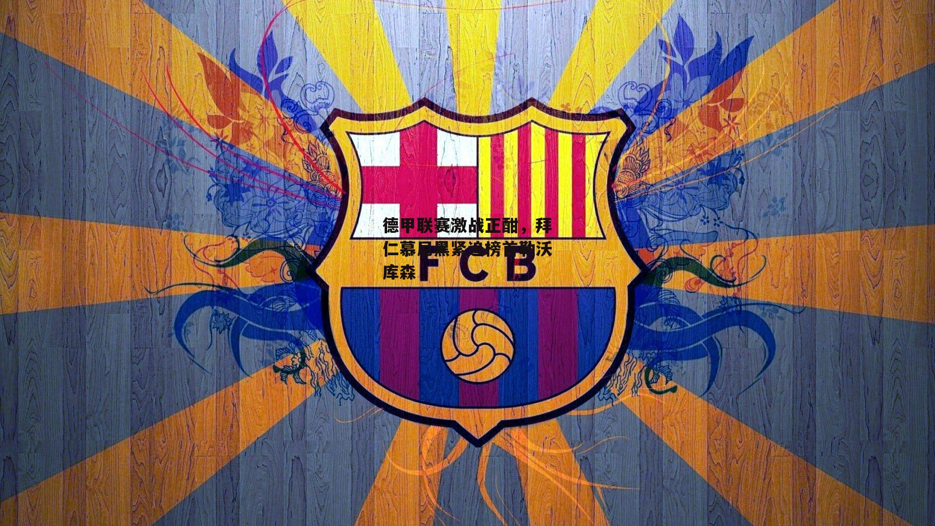 德甲联赛激战正酣，拜仁慕尼黑紧追榜首勒沃库森