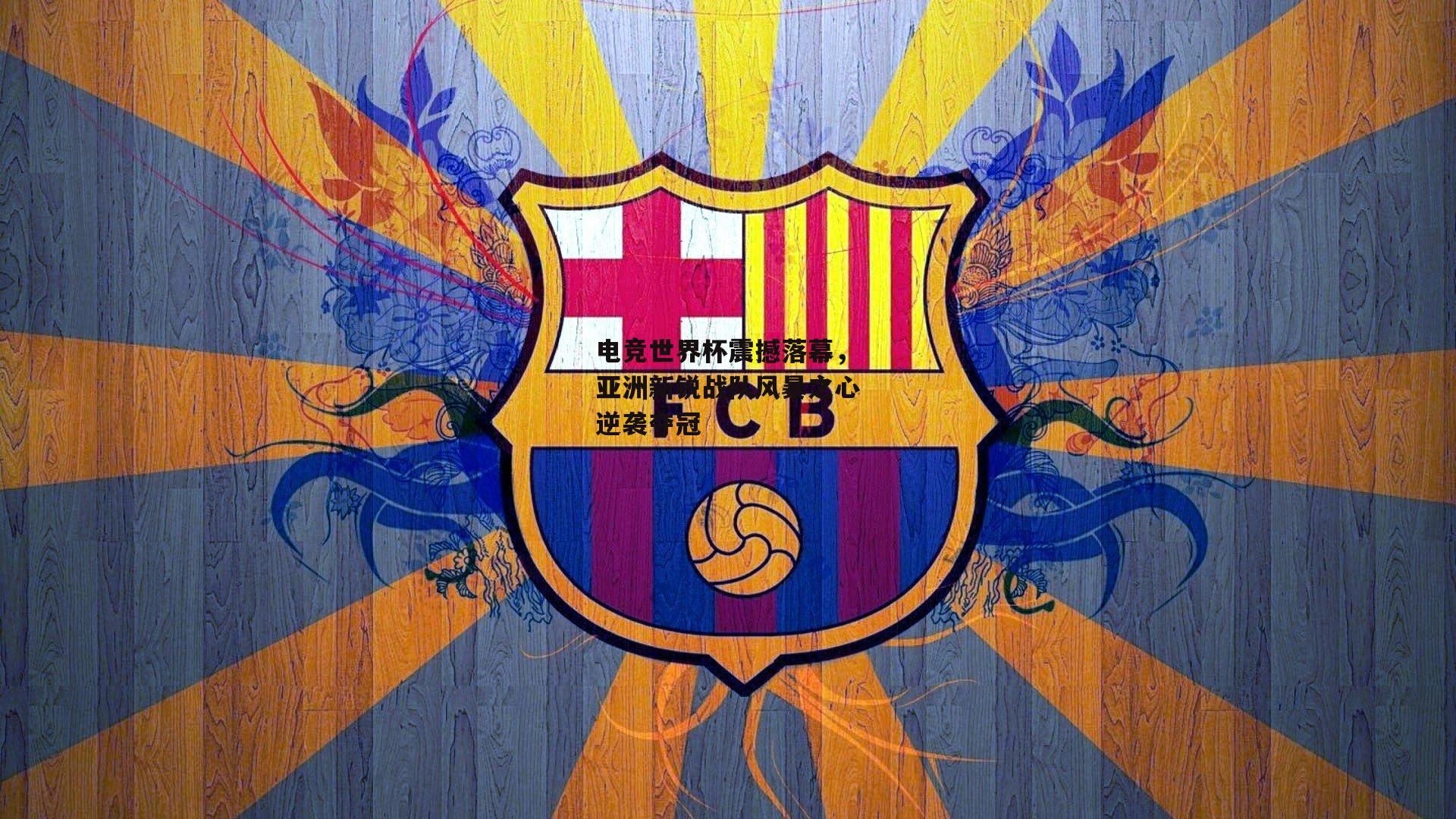 电竞世界杯震撼落幕,亚洲新锐战队风暴之心逆袭夺冠
